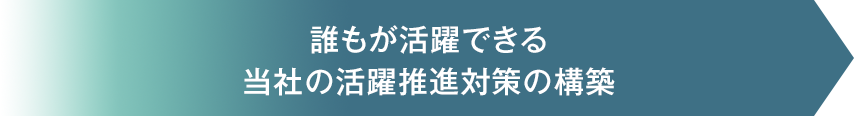 誰もが活躍できる当社の活躍推進対策の構築