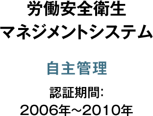 労働安全衛生 マネジメントシステム 自主管理 認証期間：2006年～2010年