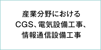 産業分野における CGS、電気設備工事、 情報通信設備工事 