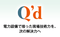 Q'd 長年電力設備で培った現場技術力を、次の解決力へ